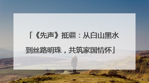 《先声》抵疆：从白山黑水到丝路明珠，共筑家国情怀