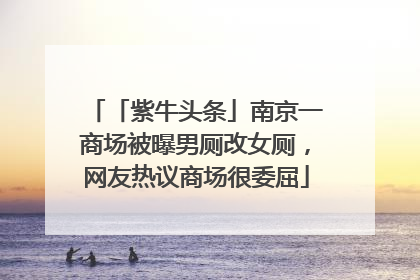 「紫牛头条」南京一商场被曝男厕改女厕，网友热议商场很委屈