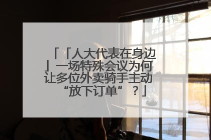 「人大代表在身边」一场特殊会议为何让多位外卖骑手主动“放下订单”？