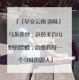 「早安云南·滇味」马龙荞丝：这份来自山野的馈赠，治愈着每一个寻味的游人