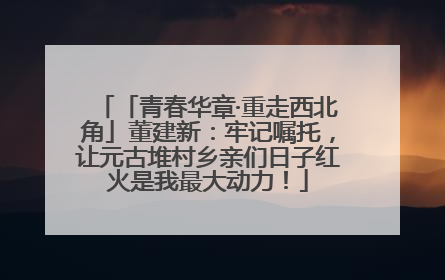 「青春华章·重走西北角」董建新：牢记嘱托，让元古堆村乡亲们日子红火是我最大动力！