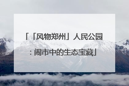 「风物郑州」人民公园：闹市中的生态宝藏