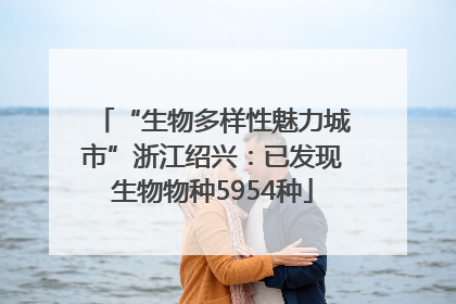 “生物多样性魅力城市”浙江绍兴：已发现生物物种5954种