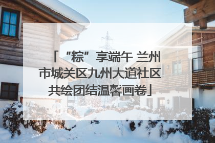 “粽”享端午 兰州市城关区九州大道社区共绘团结温馨画卷