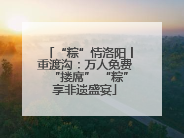 “粽”情洛阳丨重渡沟：万人免费“搂席” “粽”享非遗盛宴