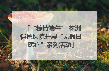 “粽情端午” 株洲恺德医院开展“无假日医疗”系列活动