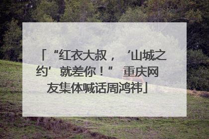“红衣大叔，‘山城之约’就差你！” 重庆网友集体喊话周鸿祎