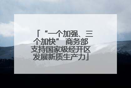 “一个加强、三个加快” 商务部支持国家级经开区发展新质生产力