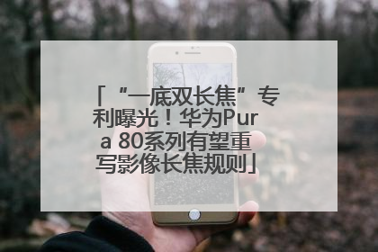“一底双长焦”专利曝光！华为Pura 80系列有望重写影像长焦规则