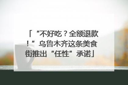 “不好吃？全额退款！”乌鲁木齐这条美食街推出“任性”承诺