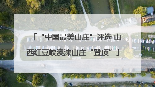 “中国最美山庄”评选 山西红豆峡澳涞山庄“登顶”