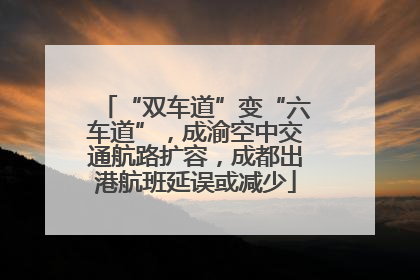 “双车道”变“六车道”，成渝空中交通航路扩容，成都出港航班延误或减少