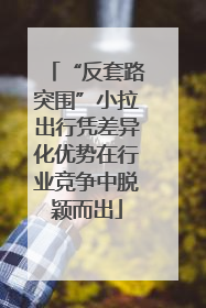 “反套路突围”小拉出行凭差异化优势在行业竞争中脱颖而出