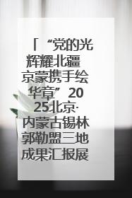 “党的光辉耀北疆 京蒙携手绘华章”2025北京·内蒙古锡林郭勒盟三地成果汇报展系列活动启动