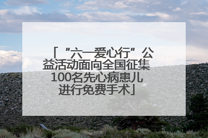 “六一爱心行”公益活动面向全国征集100名先心病患儿进行免费手术