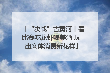 “决战”古黄河丨看比赛吃龙虾喝美酒 玩出文体消费新花样