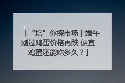 “培”你探市场｜端午刚过鸡蛋价格再跌 便宜鸡蛋还能吃多久？
