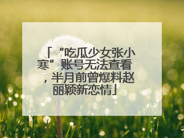 “吃瓜少女张小寒”账号无法查看，半月前曾爆料赵丽颖新恋情