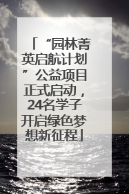 “园林菁英启航计划”公益项目正式启动，24名学子开启绿色梦想新征程