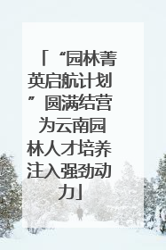 “园林菁英启航计划”圆满结营 为云南园林人才培养注入强劲动力