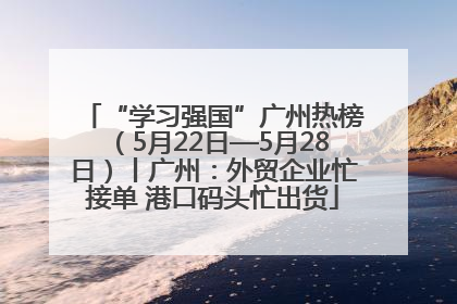“学习强国”广州热榜（5月22日—5月28日）丨广州：外贸企业忙接单 港口码头忙出货