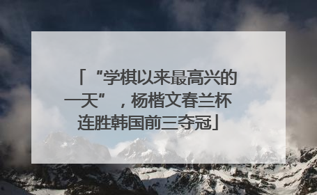 “学棋以来最高兴的一天”，杨楷文春兰杯连胜韩国前三夺冠