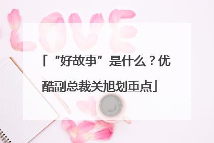 “好故事”是什么？优酷副总裁关旭划重点