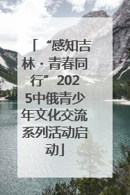 “感知吉林・青春同行”2025中俄青少年文化交流系列活动启动