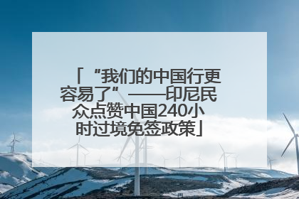 “我们的中国行更容易了”——印尼民众点赞中国240小时过境免签政策