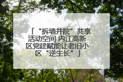 “拆墙并院”共享活动空间 内江高新区党建赋能让老旧小区“逆生长”