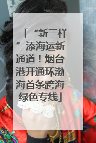 “新三样”添海运新通道！烟台港开通环渤海首条跨海绿色专线