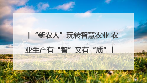 “新农人”玩转智慧农业 农业生产有“智”又有“质”