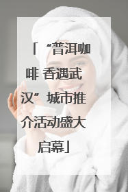 “普洱咖啡 香遇武汉”城市推介活动盛大启幕