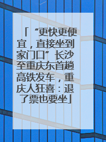 “更快更便宜，直接坐到家门口”长沙至重庆东首趟高铁发车，重庆人狂喜：退了票也要坐