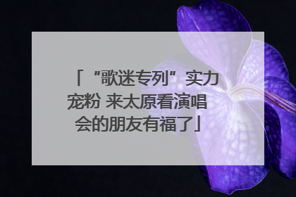 “歌迷专列”实力宠粉 来太原看演唱会的朋友有福了