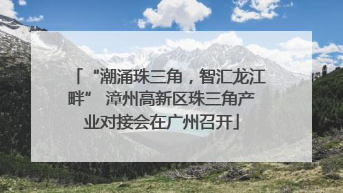 “潮涌珠三角，智汇龙江畔” 漳州高新区珠三角产业对接会在广州召开