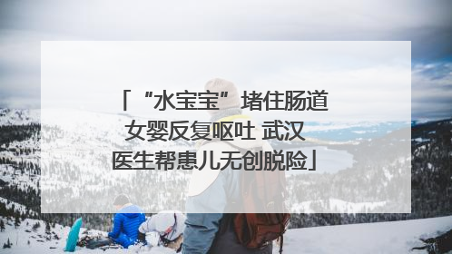 “水宝宝”堵住肠道 女婴反复呕吐 武汉医生帮患儿无创脱险