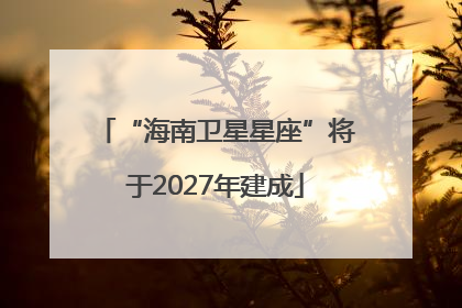 “海南卫星星座”将于2027年建成