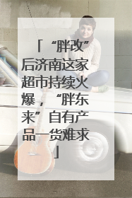 “胖改”后济南这家超市持续火爆，“胖东来”自有产品一货难求