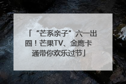 “芒系亲子”六一出圈！芒果TV、金鹰卡通带你欢乐过节