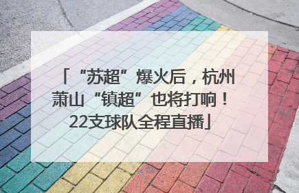 “苏超”爆火后，杭州萧山“镇超”也将打响！22支球队全程直播