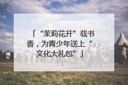 “茉莉花开”载书香，为青少年送上“文化大礼包”