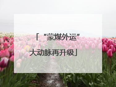 “蒙煤外运”大动脉再升级