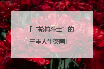 “轮椅斗士”的三重人生突围