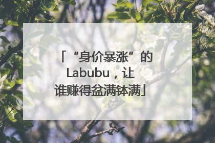 “身价暴涨”的Labubu，让谁赚得盆满钵满