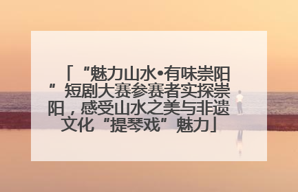 “魅力山水•有味崇阳”短剧大赛参赛者实探崇阳，感受山水之美与非遗文化“提琴戏”魅力