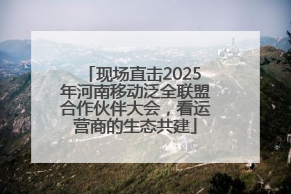 现场直击2025年河南移动泛全联盟合作伙伴大会，看运营商的生态共建