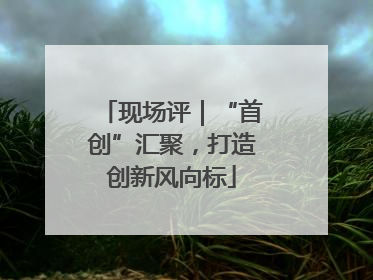 现场评｜“首创”汇聚，打造创新风向标