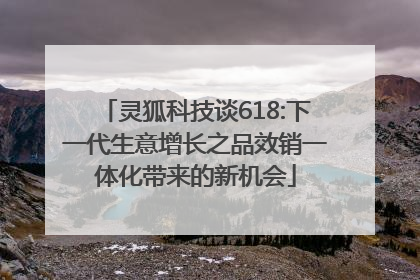 灵狐科技谈618:下一代生意增长之品效销一体化带来的新机会