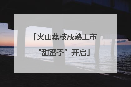 火山荔枝成熟上市 “甜蜜季”开启